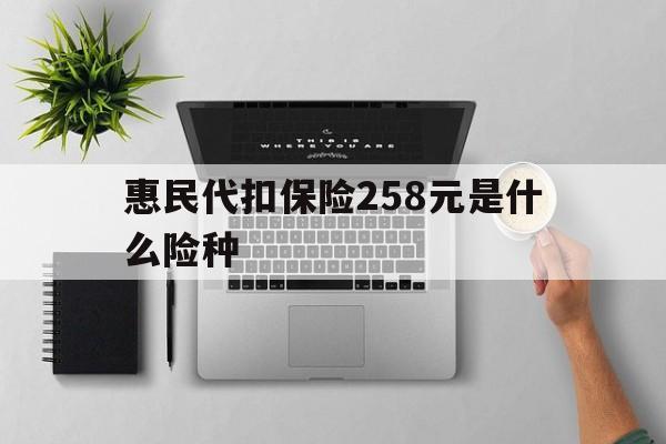 平阳最新惠民代扣保险258元是什么险种方法分析(最方便真实的平阳惠民保险是什么保险149元方法)