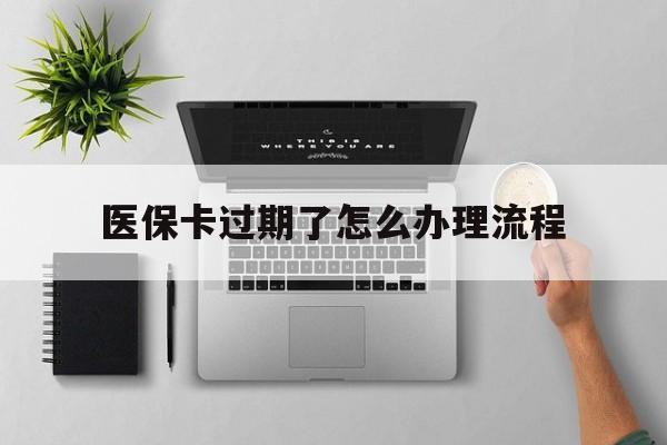 平阳最新医保卡过期了怎么办理流程方法分析(最方便真实的平阳医保卡过期了怎么办理流程图方法)