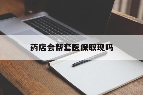 平阳最新药店会帮套医保取现吗方法分析(最方便真实的平阳药店会帮你套现医保卡吗方法)