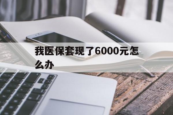 平阳最新我医保套现了6000元怎么办方法分析(最方便真实的平阳我医保套现了6000元怎么办理方法)