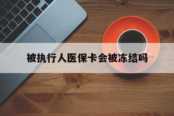 平阳最新被执行人医保卡会被冻结吗方法分析(最方便真实的平阳被执行人 医保方法)